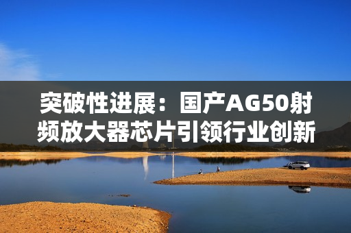 突破性进展：国产AG50射频放大器芯片引领行业创新潮流