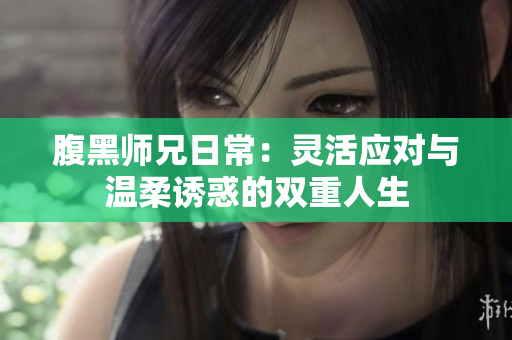 腹黑师兄日常：灵活应对与温柔诱惑的双重人生