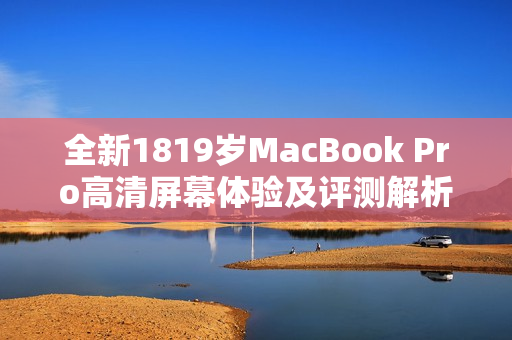 全新1819岁MacBook Pro高清屏幕体验及评测解析