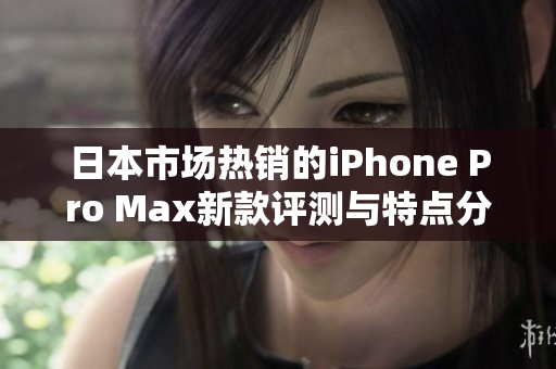 日本市场热销的iPhone Pro Max新款评测与特点分析