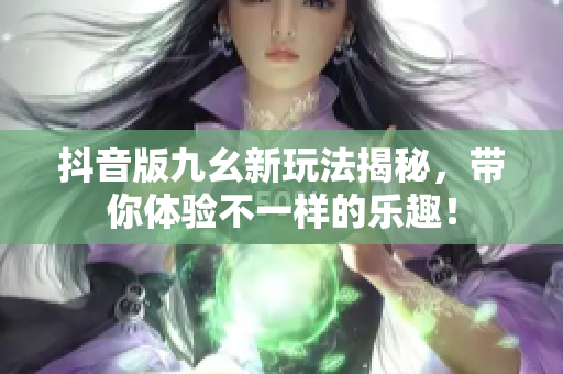 抖音版九幺新玩法揭秘，带你体验不一样的乐趣！