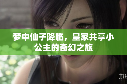 梦中仙子降临，皇家共享小公主的奇幻之旅
