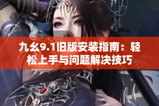 九幺9.1旧版安装指南：轻松上手与问题解决技巧