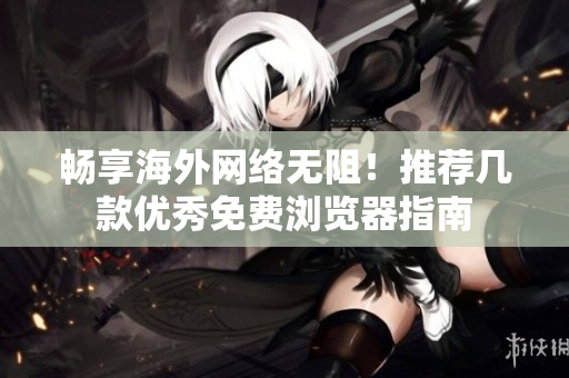 畅享海外网络无阻！推荐几款优秀免费浏览器指南