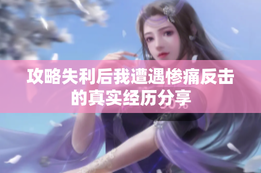 攻略失利后我遭遇惨痛反击的真实经历分享