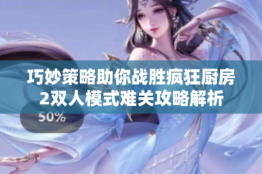 巧妙策略助你战胜疯狂厨房2双人模式难关攻略解析