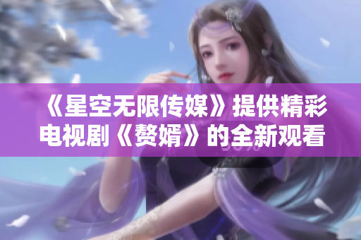 《星空无限传媒》提供精彩电视剧《赘婿》的全新观看体验