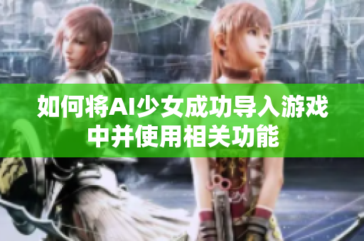 如何将AI少女成功导入游戏中并使用相关功能