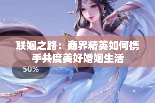 联姻之路：商界精英如何携手共度美好婚姻生活