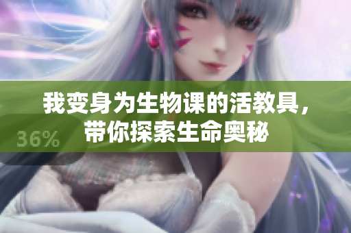 我变身为生物课的活教具，带你探索生命奥秘
