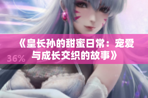 《皇长孙的甜蜜日常：宠爱与成长交织的故事》
