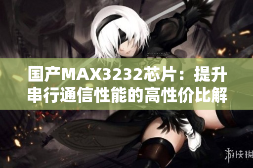 国产MAX3232芯片：提升串行通信性能的高性价比解决方案