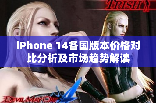 iPhone 14各国版本价格对比分析及市场趋势解读