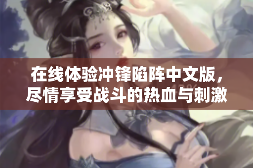 在线体验冲锋陷阵中文版，尽情享受战斗的热血与刺激