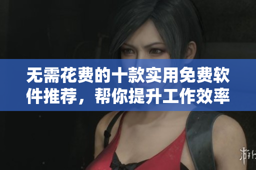 无需花费的十款实用免费软件推荐，帮你提升工作效率