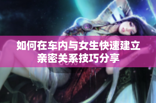 如何在车内与女生快速建立亲密关系技巧分享