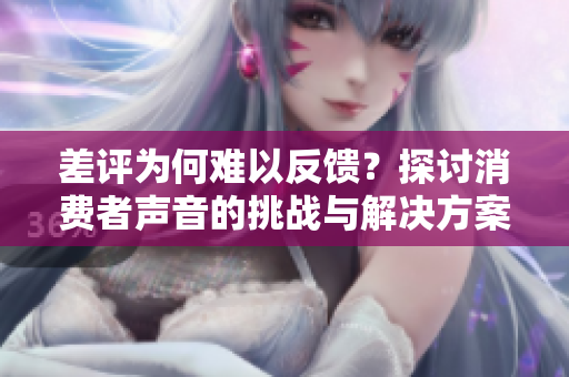 差评为何难以反馈？探讨消费者声音的挑战与解决方案