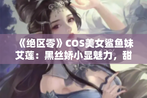 《绝区零》COS美女鲨鱼妹艾莲：黑丝娇小显魅力，甜美形象引人注目
