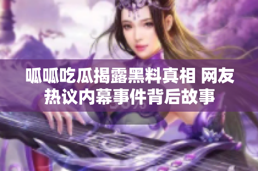 呱呱吃瓜揭露黑料真相 网友热议内幕事件背后故事