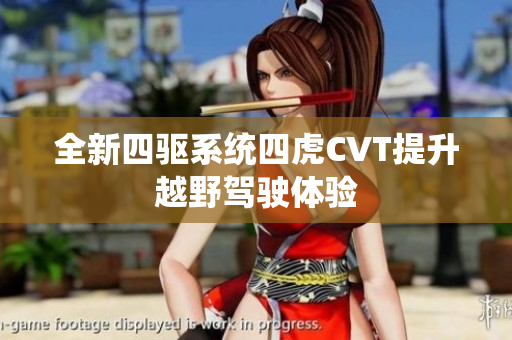 全新四驱系统四虎CVT提升越野驾驶体验