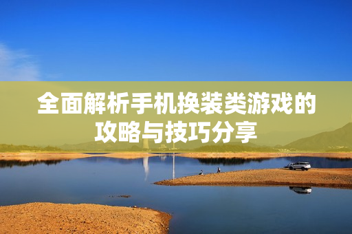 全面解析手机换装类游戏的攻略与技巧分享