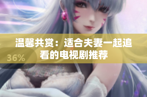 温馨共赏：适合夫妻一起追看的电视剧推荐