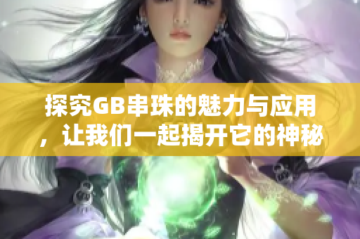 探究GB串珠的魅力与应用，让我们一起揭开它的神秘面纱