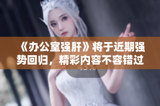 《办公室强肝》将于近期强势回归，精彩内容不容错过