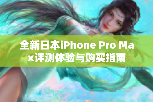 全新日本iPhone Pro Max评测体验与购买指南