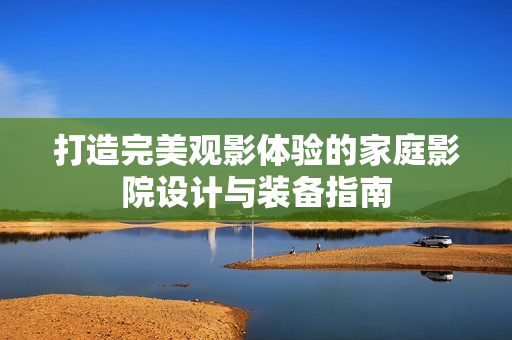 打造完美观影体验的家庭影院设计与装备指南