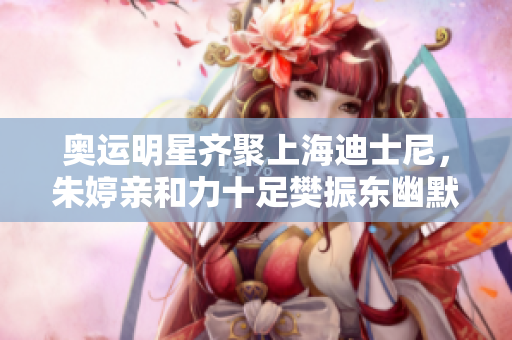 奥运明星齐聚上海迪士尼，朱婷亲和力十足樊振东幽默迎合