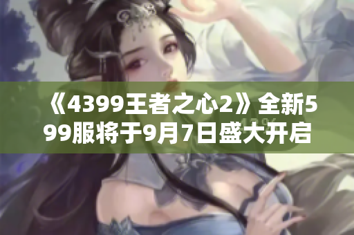 《4399王者之心2》全新599服将于9月7日盛大开启