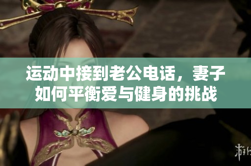 运动中接到老公电话，妻子如何平衡爱与健身的挑战
