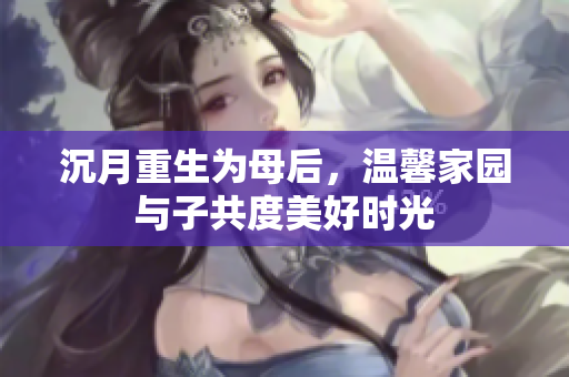 沉月重生为母后，温馨家园与子共度美好时光