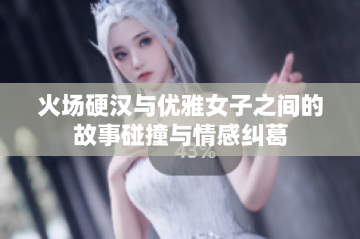火场硬汉与优雅女子之间的故事碰撞与情感纠葛