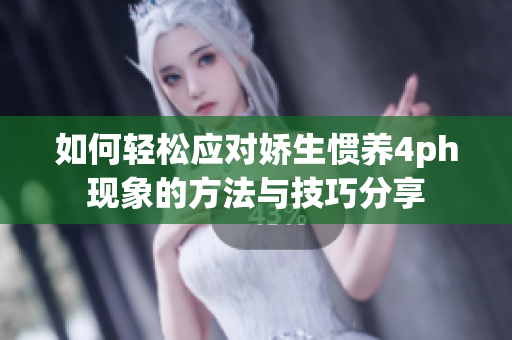 如何轻松应对娇生惯养4ph现象的方法与技巧分享