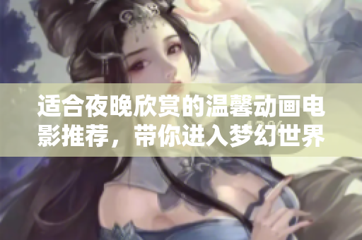 适合夜晚欣赏的温馨动画电影推荐，带你进入梦幻世界