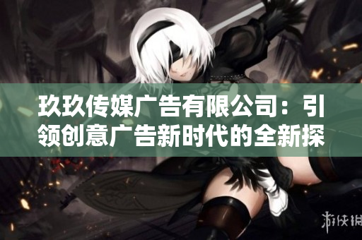 玖玖传媒广告有限公司：引领创意广告新时代的全新探索与发展