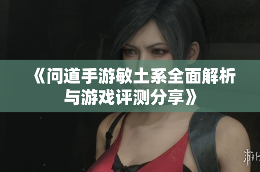 《问道手游敏土系全面解析与游戏评测分享》