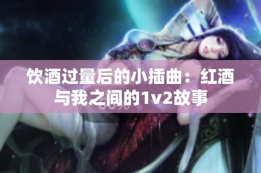 饮酒过量后的小插曲：红酒与我之间的1v2故事