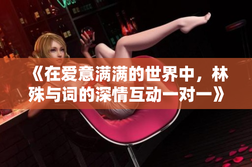 《在爱意满满的世界中，林殊与词的深情互动一对一》