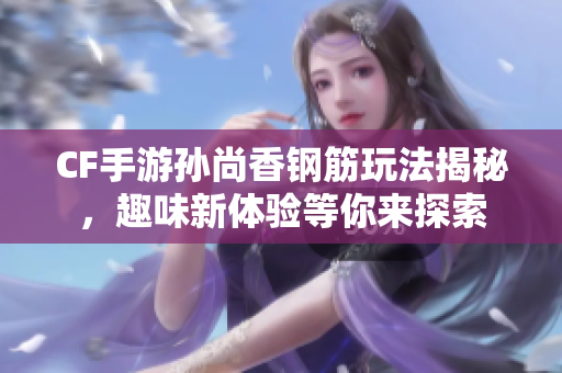 CF手游孙尚香钢筋玩法揭秘，趣味新体验等你来探索