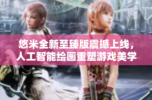 悠米全新至臻版震撼上线，人工智能绘画重塑游戏美学