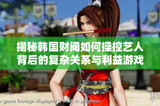 揭秘韩国财阀如何操控艺人背后的复杂关系与利益游戏
