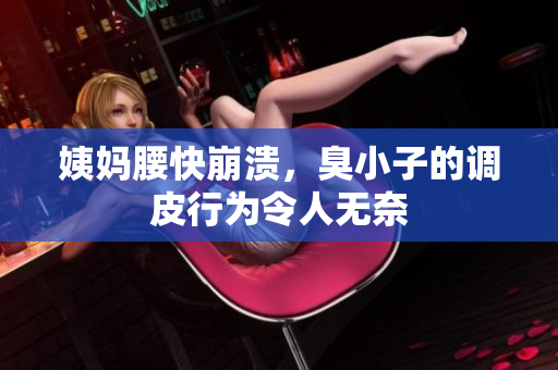 姨妈腰快崩溃，臭小子的调皮行为令人无奈