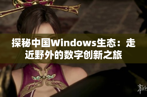 探秘中国Windows生态：走近野外的数字创新之旅