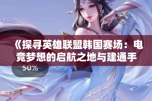 《探寻英雄联盟韩国赛场：电竞梦想的启航之地与建通手游之家》