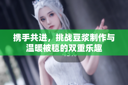 携手共进，挑战豆浆制作与温暖被毯的双重乐趣