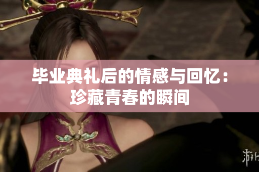 毕业典礼后的情感与回忆：珍藏青春的瞬间