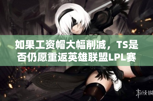 如果工资帽大幅削减，TS是否仍愿重返英雄联盟LPL赛场